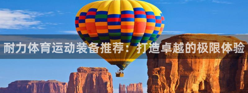 3377体育平台正规吗怎么样：耐力体育运动装备推荐：打造卓越