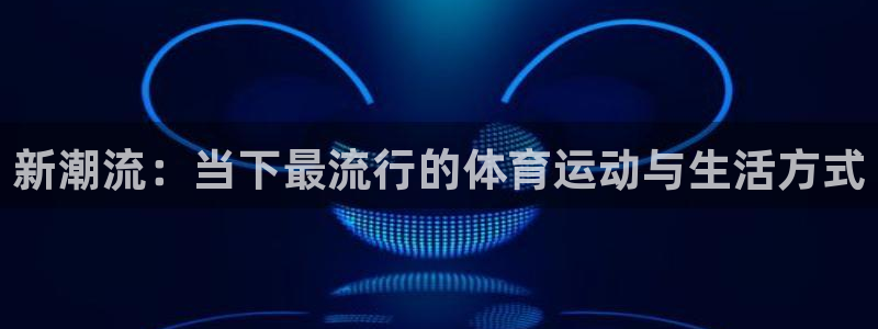  3377体育可信吗：新潮流：当下最流行的体育运动与生活方式