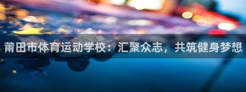 3377体育退款：莆田市体育运动学校：汇聚众志，共筑健身梦想